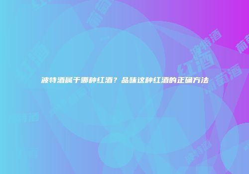 波特酒属于哪种红酒？品味这种红酒的正确方法