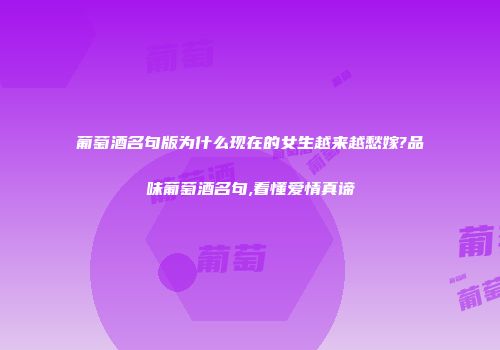 葡萄酒名句版为什么现在的女生越来越愁嫁?品味葡萄酒名句,看懂爱情真谛