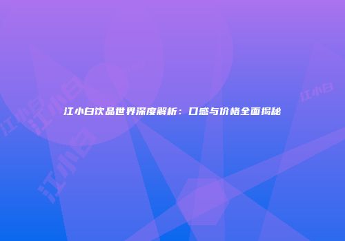 江小白饮品世界深度解析：口感与价格全面揭秘