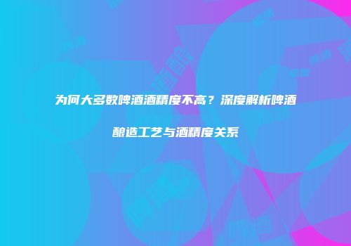 为何大多数啤酒酒精度不高？深度解析啤酒酿造工艺与酒精度关系