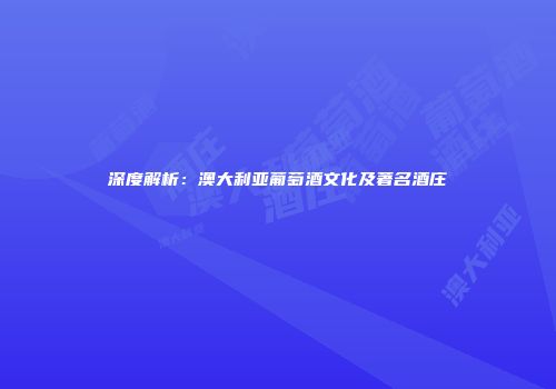 深度解析：澳大利亚葡萄酒文化及著名酒庄