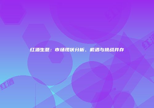 红酒生意：市场现状分析、机遇与挑战并存