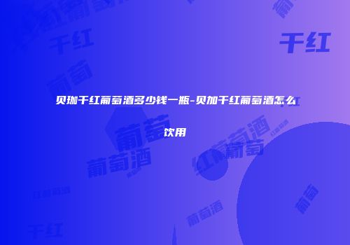 贝珈干红葡萄酒多少钱一瓶-贝加干红葡萄酒怎么饮用