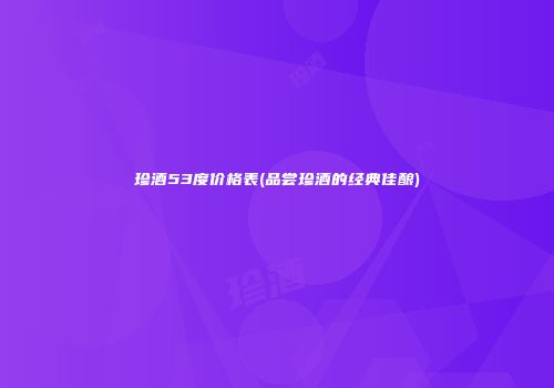 珍酒53度价格表(品尝珍酒的经典佳酿)