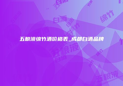 五粮液绵竹酒价格表_成都白酒品牌
