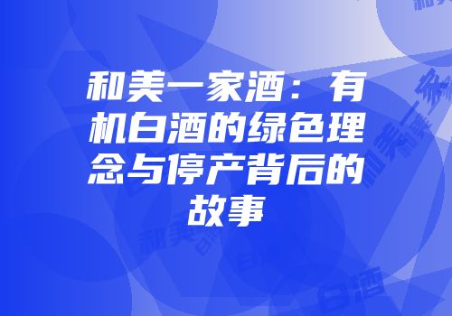 和美一家酒：有机白酒的绿色理念与停产背后的故事