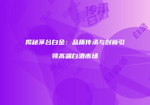 揭秘茅台白金：品质传承与创新引领高端白酒市场