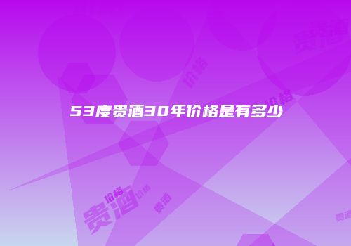 53度贵酒30年价格是有多少