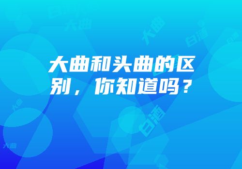 大曲和头曲的区别，你知道吗？