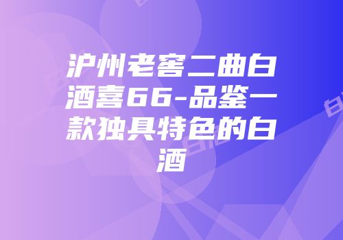 沪州老窖二曲白酒喜66-品鉴一款独具特色的白酒
