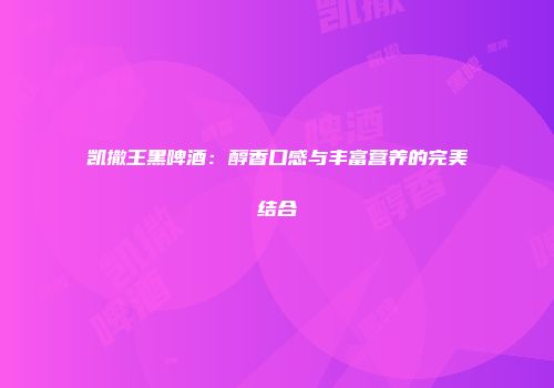 凯撒王黑啤酒：醇香口感与丰富营养的完美结合