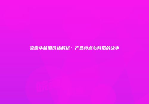 安徽华皖酒价格解析：产品特点与背后的故事