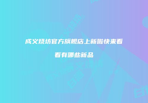 成义烧坊官方旗舰店上新啦快来看看有哪些新品