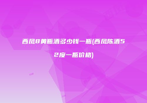 西凤8黄瓶酒多少钱一瓶(西凤陈酒52度一瓶价格)