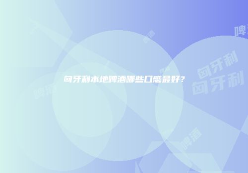 匈牙利本地啤酒哪些口感最好？