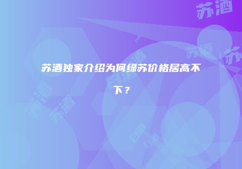 苏酒独家介绍为何绿苏价格居高不下？