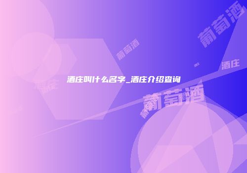 酒庄叫什么名字_酒庄介绍查询