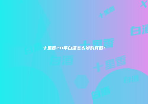 十里香20年白酒怎么辨别真假?
