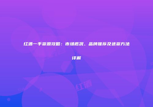 红酒一手货源攻略：市场概况、品牌推荐及进货方法详解