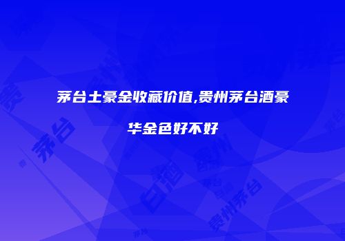 茅台土豪金收藏价值,贵州茅台酒豪华金色好不好