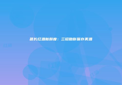 延长红酒新鲜度：三招助你保存美酒
