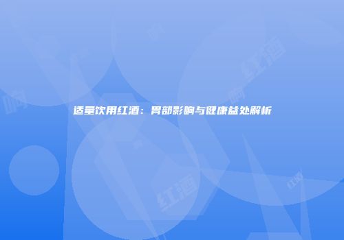 适量饮用红酒：胃部影响与健康益处解析