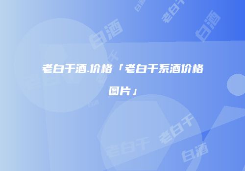老白干酒.价格「老白干系酒价格图片」