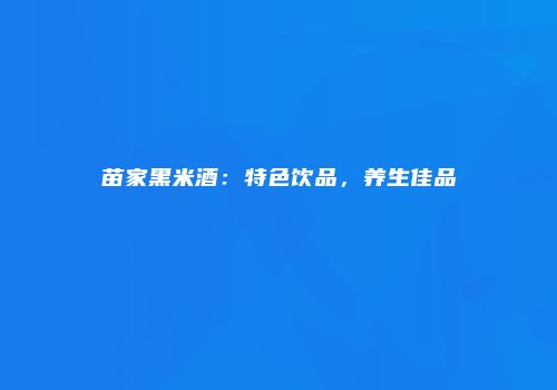 苗家黑米酒：特色饮品，养生佳品
