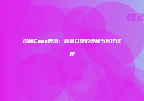 揭秘Cass啤酒：蓝色口味的奥秘与制作过程