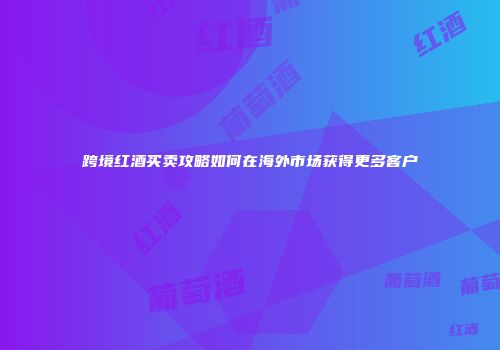 跨境红酒买卖攻略如何在海外市场获得更多客户