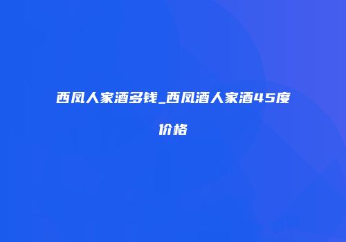 西凤人家酒多钱_西凤酒人家酒45度价格