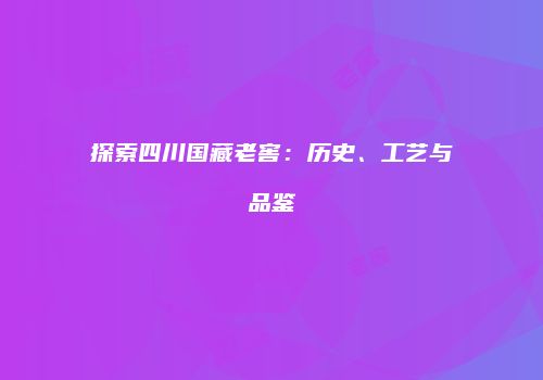探索四川国藏老窖：历史、工艺与品鉴