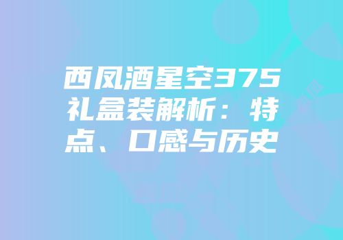 西凤酒星空375礼盒装解析：特点、口感与历史