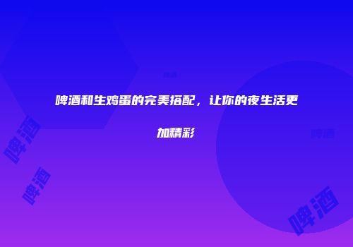啤酒和生鸡蛋的完美搭配，让你的夜生活更加精彩