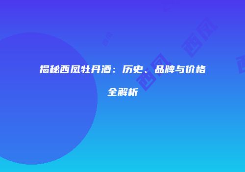揭秘西凤牡丹酒：历史、品牌与价格全解析