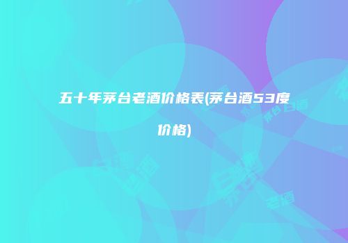 五十年茅台老酒价格表(茅台酒53度价格)