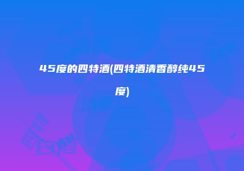 45度的四特酒(四特酒清香醇纯45度)