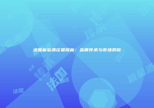 法国葡萄酒庄园探析：品质传承与市场洞察