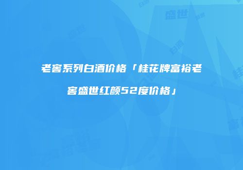 老窖系列白酒价格「桂花牌富裕老窖盛世红颜52度价格」