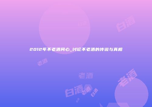 2012年不老酒问心_讨论不老酒的传说与真相