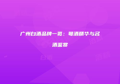 广州白酒品牌一览：粤酒精华与名酒鉴赏