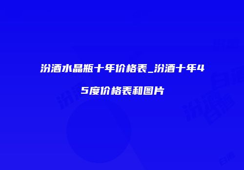汾酒水晶瓶十年价格表_汾酒十年45度价格表和图片