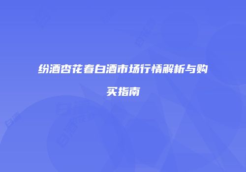 纷酒杏花春白酒市场行情解析与购买指南
