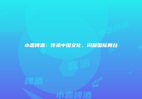 小麦啤酒：传承中国文化，闪耀国际舞台
