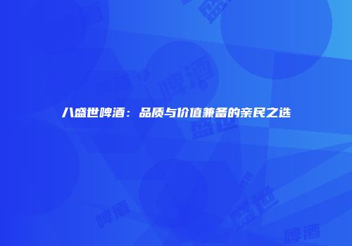 八盛世啤酒：品质与价值兼备的亲民之选