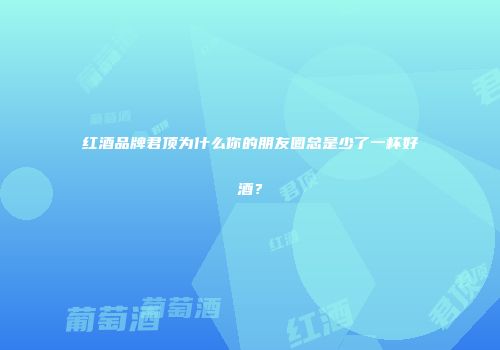 红酒品牌君顶为什么你的朋友圈总是少了一杯好酒？