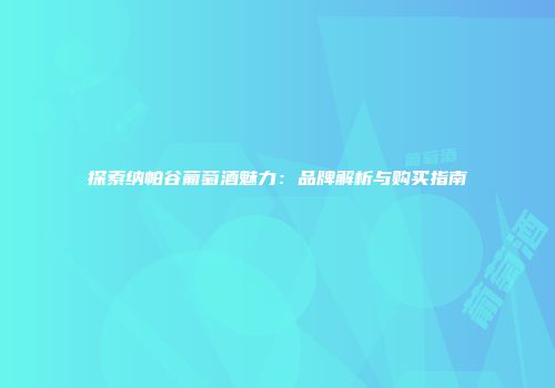 探索纳帕谷葡萄酒魅力：品牌解析与购买指南