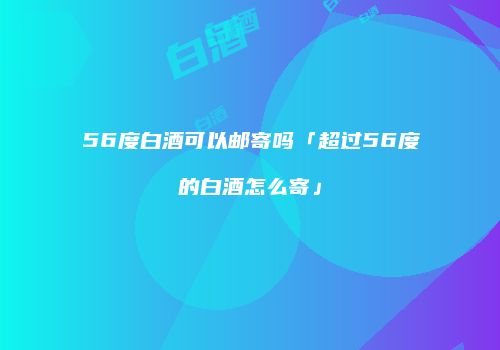 56度白酒可以邮寄吗「超过56度的白酒怎么寄」