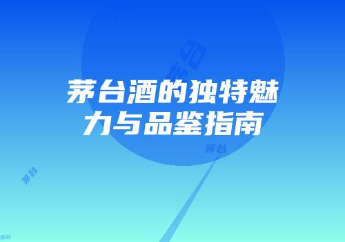 茅台酒的独特魅力与品鉴指南