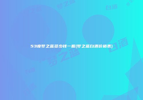 53度梦之蓝多少钱一瓶(梦之蓝白酒价格表)